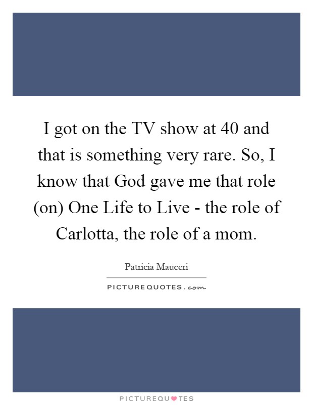 I got on the TV show at 40 and that is something very rare. So, I know that God gave me that role (on) One Life to Live - the role of Carlotta, the role of a mom Picture Quote #1