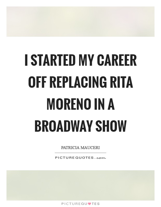 I started my career off replacing Rita Moreno in a Broadway show Picture Quote #1
