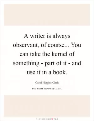 A writer is always observant, of course... You can take the kernel of something - part of it - and use it in a book Picture Quote #1