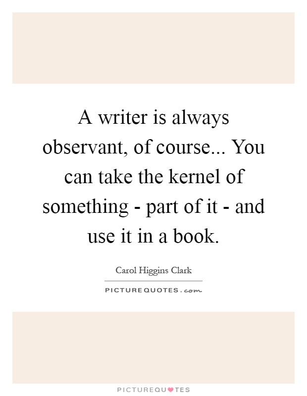 A writer is always observant, of course... You can take the kernel of something - part of it - and use it in a book Picture Quote #1