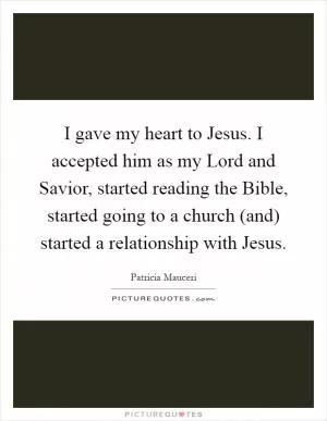 I gave my heart to Jesus. I accepted him as my Lord and Savior, started reading the Bible, started going to a church (and) started a relationship with Jesus Picture Quote #1