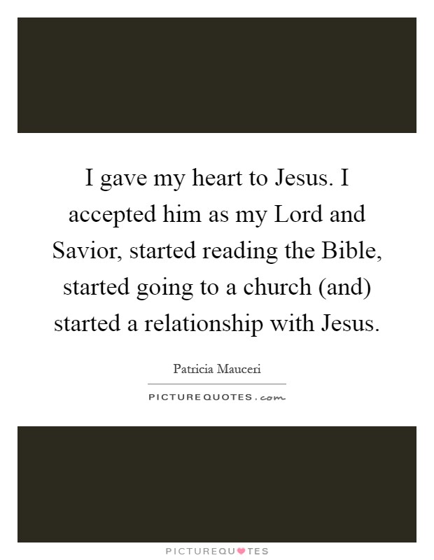 I gave my heart to Jesus. I accepted him as my Lord and Savior, started reading the Bible, started going to a church (and) started a relationship with Jesus Picture Quote #1