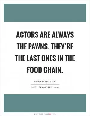 Actors are always the pawns. They’re the last ones in the food chain Picture Quote #1
