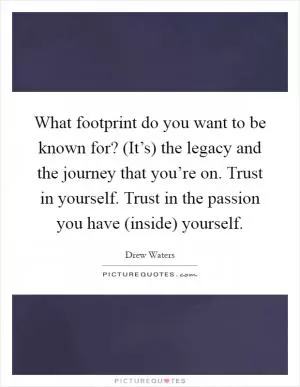 What footprint do you want to be known for? (It’s) the legacy and the journey that you’re on. Trust in yourself. Trust in the passion you have (inside) yourself Picture Quote #1