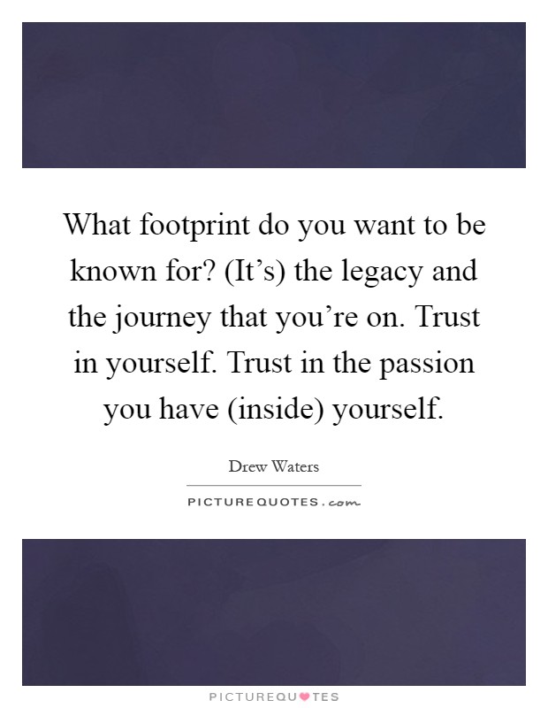 What footprint do you want to be known for? (It's) the legacy and the journey that you're on. Trust in yourself. Trust in the passion you have (inside) yourself Picture Quote #1