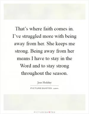 That’s where faith comes in. I’ve struggled more with being away from her. She keeps me strong. Being away from her means I have to stay in the Word and to stay strong throughout the season Picture Quote #1