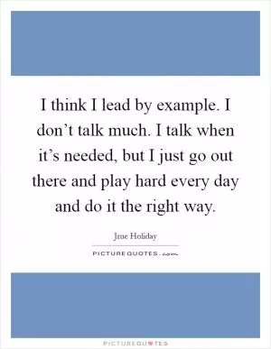 I think I lead by example. I don’t talk much. I talk when it’s needed, but I just go out there and play hard every day and do it the right way Picture Quote #1