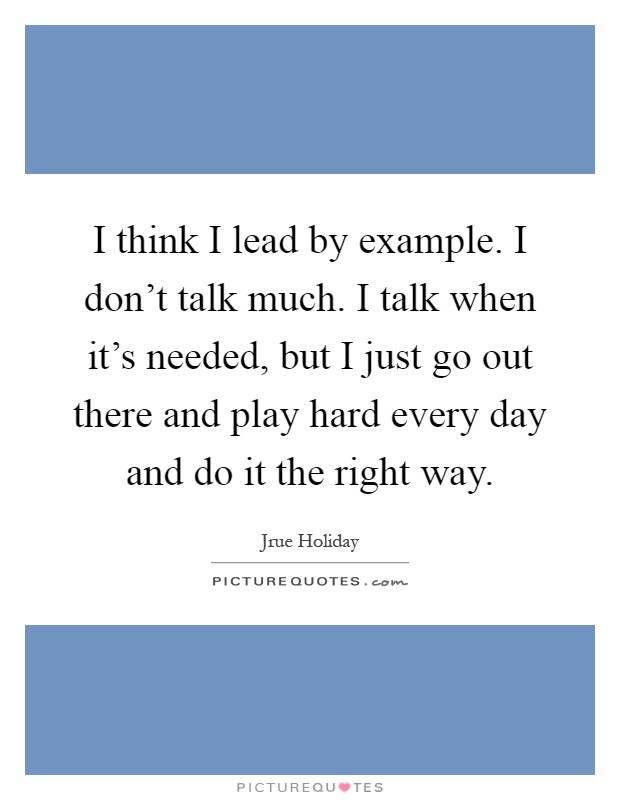 I think I lead by example. I don't talk much. I talk when it's needed, but I just go out there and play hard every day and do it the right way Picture Quote #1