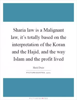 Sharia law is a Malignant law, it’s totally based on the interpretation of the Koran and the Hajid, and the way Islam and the profit lived Picture Quote #1