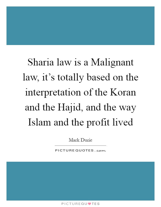 Sharia law is a Malignant law, it's totally based on the interpretation of the Koran and the Hajid, and the way Islam and the profit lived Picture Quote #1