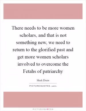 There needs to be more women scholars, and that is not something new, we need to return to the glorified past and get more women scholars involved to overcome the Fetahs of patriarchy Picture Quote #1
