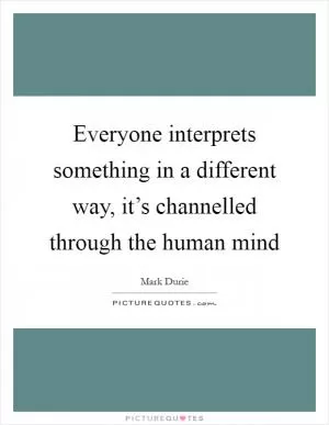 Everyone interprets something in a different way, it’s channelled through the human mind Picture Quote #1