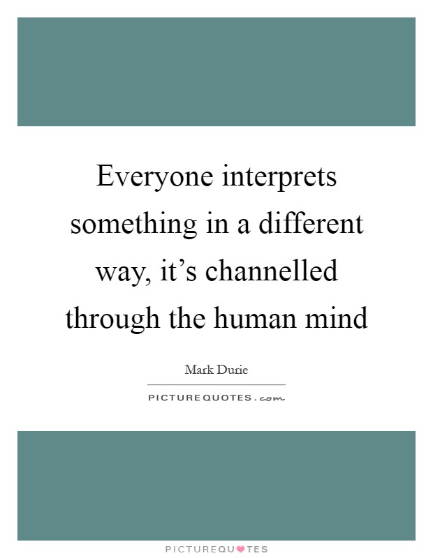 Everyone interprets something in a different way, it's channelled through the human mind Picture Quote #1