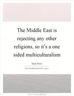 The Middle East is rejecting any other religions, so it’s a one sided multiculturalism Picture Quote #1