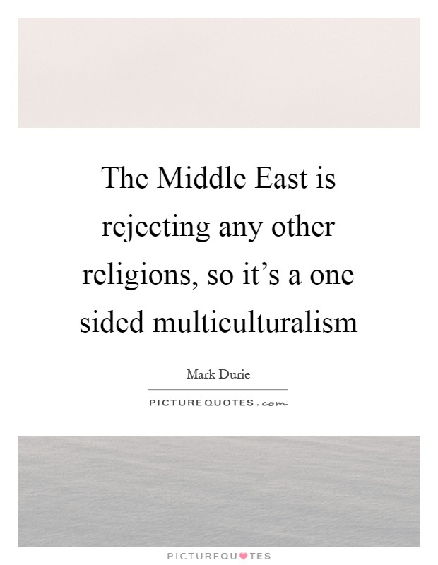 The Middle East is rejecting any other religions, so it's a one sided multiculturalism Picture Quote #1