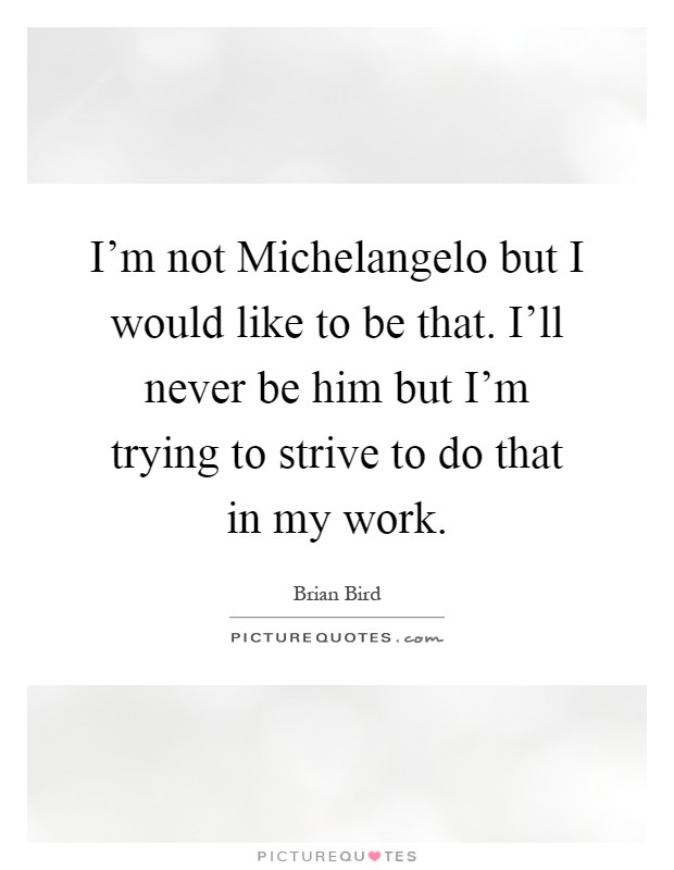 I'm not Michelangelo but I would like to be that. I'll never be him but I'm trying to strive to do that in my work Picture Quote #1