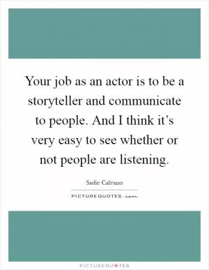 Your job as an actor is to be a storyteller and communicate to people. And I think it’s very easy to see whether or not people are listening Picture Quote #1