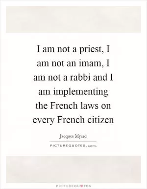 I am not a priest, I am not an imam, I am not a rabbi and I am implementing the French laws on every French citizen Picture Quote #1