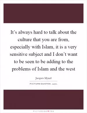 It’s always hard to talk about the culture that you are from, especially with Islam, it is a very sensitive subject and I don’t want to be seen to be adding to the problems of Islam and the west Picture Quote #1