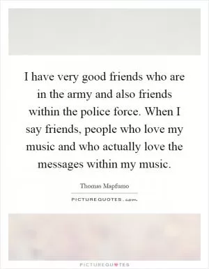 I have very good friends who are in the army and also friends within the police force. When I say friends, people who love my music and who actually love the messages within my music Picture Quote #1