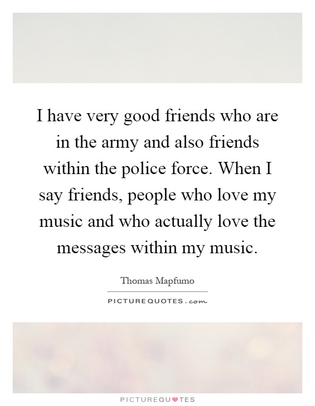 I have very good friends who are in the army and also friends within the police force. When I say friends, people who love my music and who actually love the messages within my music Picture Quote #1