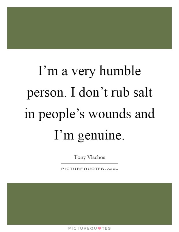 I'm a very humble person. I don't rub salt in people's wounds and I'm genuine Picture Quote #1