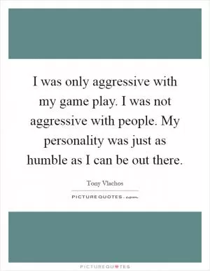 I was only aggressive with my game play. I was not aggressive with people. My personality was just as humble as I can be out there Picture Quote #1