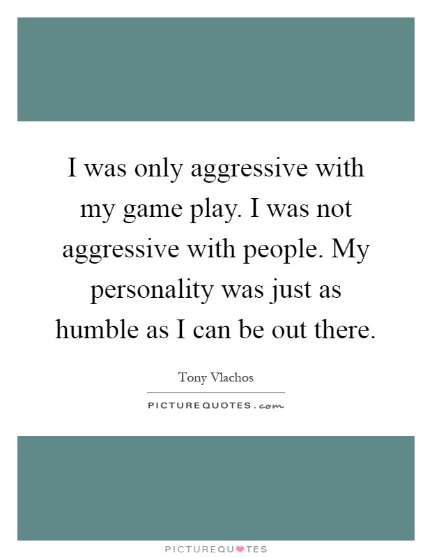 I was only aggressive with my game play. I was not aggressive with people. My personality was just as humble as I can be out there Picture Quote #1