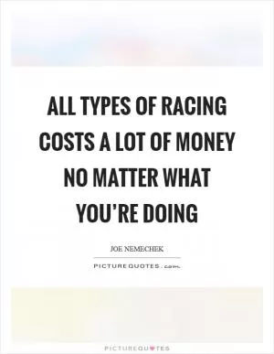 All types of racing costs a lot of money no matter what you’re doing Picture Quote #1