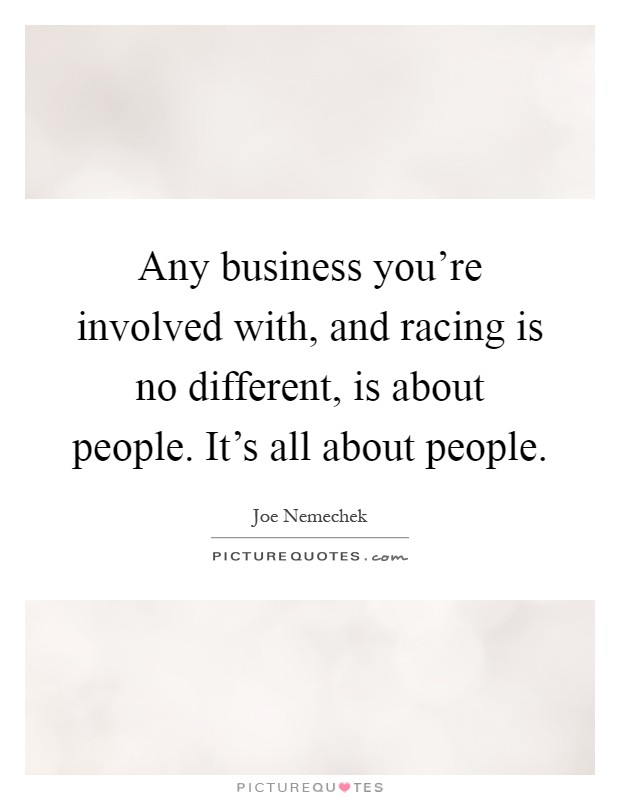 Any business you're involved with, and racing is no different, is about people. It's all about people Picture Quote #1
