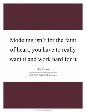 Modeling isn’t for the faint of heart, you have to really want it and work hard for it Picture Quote #1