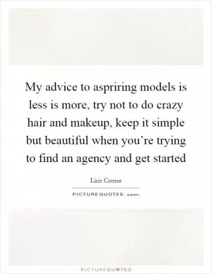 My advice to aspriring models is less is more, try not to do crazy hair and makeup, keep it simple but beautiful when you’re trying to find an agency and get started Picture Quote #1