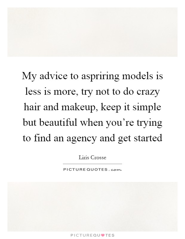My advice to aspriring models is less is more, try not to do crazy hair and makeup, keep it simple but beautiful when you're trying to find an agency and get started Picture Quote #1