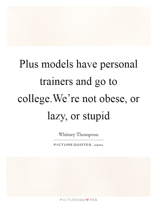 Plus models have personal trainers and go to college.We're not obese, or lazy, or stupid Picture Quote #1