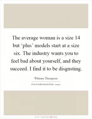 The average woman is a size 14 but ‘plus’ models start at a size six. The industry wants you to feel bad about yourself, and they succeed. I find it to be disgusting Picture Quote #1