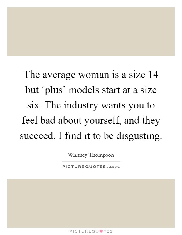 The average woman is a size 14 but ‘plus' models start at a size six. The industry wants you to feel bad about yourself, and they succeed. I find it to be disgusting Picture Quote #1