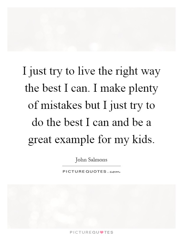 I just try to live the right way the best I can. I make plenty of mistakes but I just try to do the best I can and be a great example for my kids Picture Quote #1