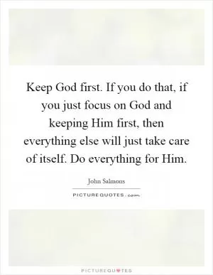 Keep God first. If you do that, if you just focus on God and keeping Him first, then everything else will just take care of itself. Do everything for Him Picture Quote #1