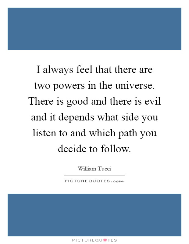 I always feel that there are two powers in the universe. There is good and there is evil and it depends what side you listen to and which path you decide to follow Picture Quote #1