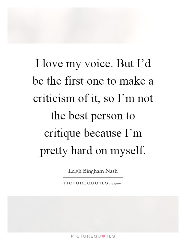 I love my voice. But I'd be the first one to make a criticism of it, so I'm not the best person to critique because I'm pretty hard on myself Picture Quote #1