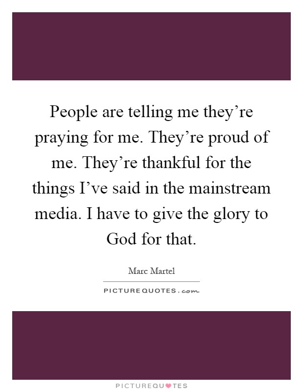 People are telling me they're praying for me. They're proud of me. They're thankful for the things I've said in the mainstream media. I have to give the glory to God for that Picture Quote #1