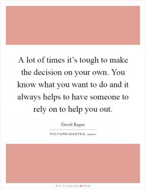 A lot of times it’s tough to make the decision on your own. You know what you want to do and it always helps to have someone to rely on to help you out Picture Quote #1