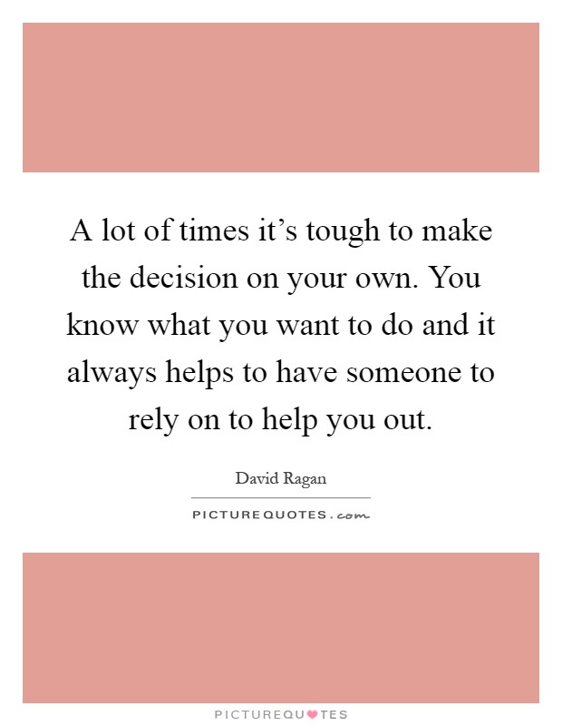 A lot of times it's tough to make the decision on your own. You know what you want to do and it always helps to have someone to rely on to help you out Picture Quote #1