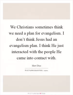 We Christians sometimes think we need a plan for evangelism. I don’t think Jesus had an evangelism plan. I think He just interacted with the people He came into contact with Picture Quote #1