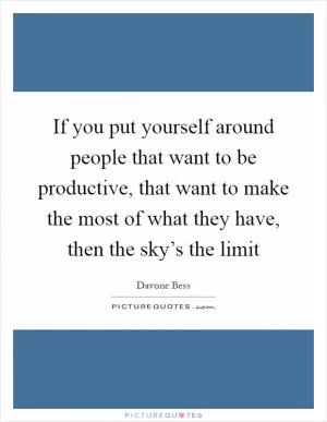 If you put yourself around people that want to be productive, that want to make the most of what they have, then the sky’s the limit Picture Quote #1