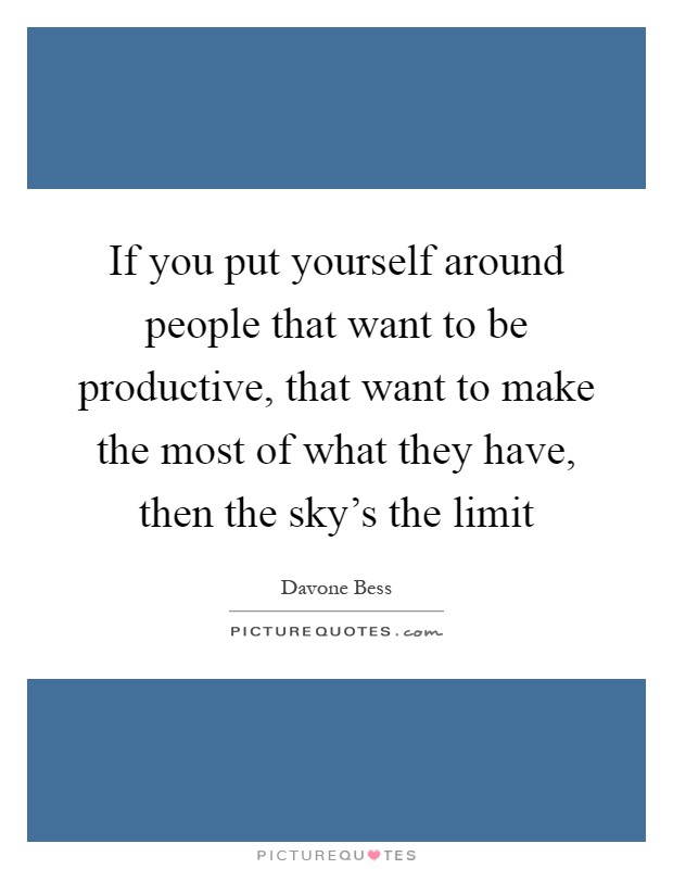 If you put yourself around people that want to be productive, that want to make the most of what they have, then the sky's the limit Picture Quote #1