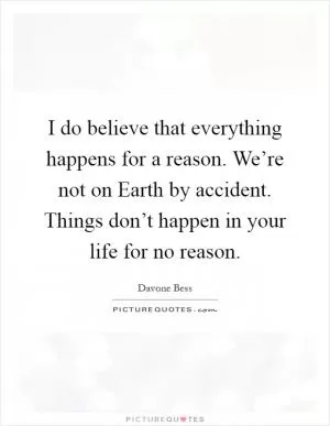I do believe that everything happens for a reason. We’re not on Earth by accident. Things don’t happen in your life for no reason Picture Quote #1