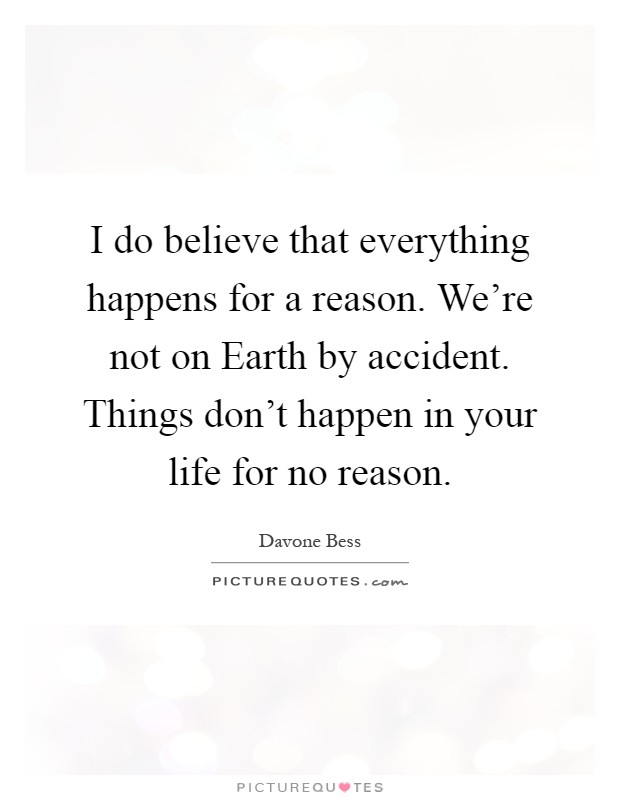 I do believe that everything happens for a reason. We're not on Earth by accident. Things don't happen in your life for no reason Picture Quote #1