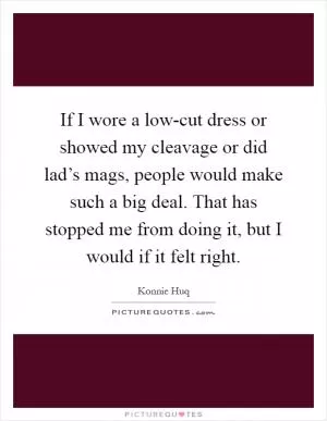 If I wore a low-cut dress or showed my cleavage or did lad’s mags, people would make such a big deal. That has stopped me from doing it, but I would if it felt right Picture Quote #1