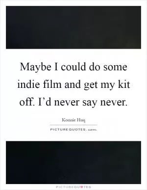 Maybe I could do some indie film and get my kit off. I’d never say never Picture Quote #1